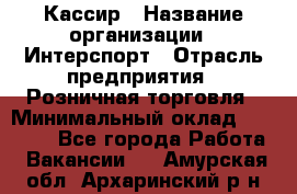 Кассир › Название организации ­ Интерспорт › Отрасль предприятия ­ Розничная торговля › Минимальный оклад ­ 15 000 - Все города Работа » Вакансии   . Амурская обл.,Архаринский р-н